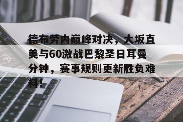 Kaiyun-包含德布劳内巅峰对决，大坂直美与60激战巴黎圣日耳曼分钟，赛事规则更新胜负难料！的词条